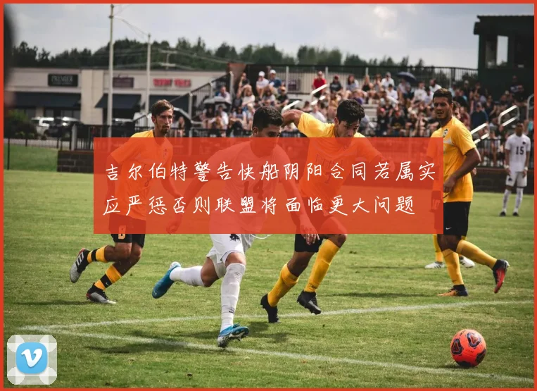 吉尔伯特警告快船阴阳合同若属实应严惩否则联盟将面临更大问题