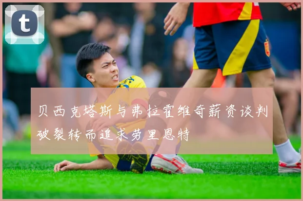 贝西克塔斯与弗拉霍维奇薪资谈判破裂转而追求劳里恩特