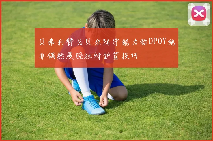 贝弗利赞戈贝尔防守能力称DPOY绝非偶然展现独特护筐技巧