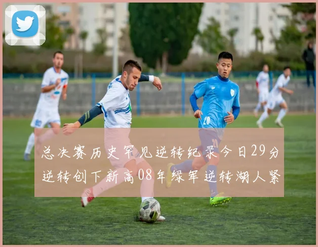 总决赛历史罕见逆转纪录今日29分逆转创下新高08年绿军逆转湖人紧随其后