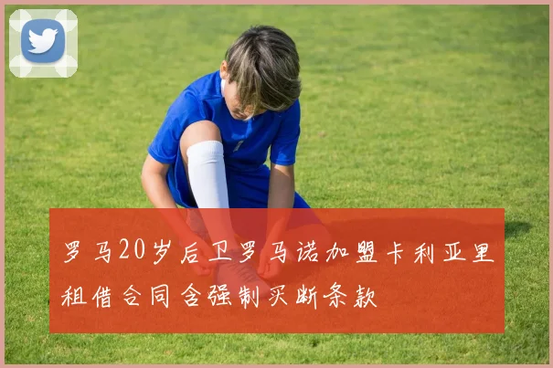 罗马20岁后卫罗马诺加盟卡利亚里租借合同含强制买断条款