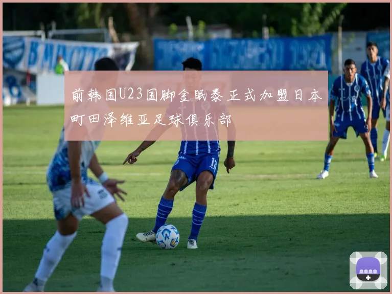 前韩国U23国脚金眠泰正式加盟日本町田泽维亚足球俱乐部