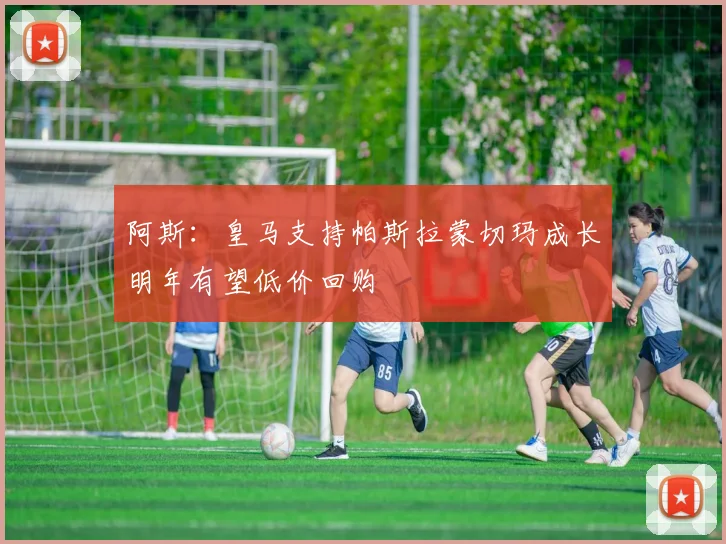 阿斯：皇马支持帕斯拉蒙切玛成长明年有望低价回购
