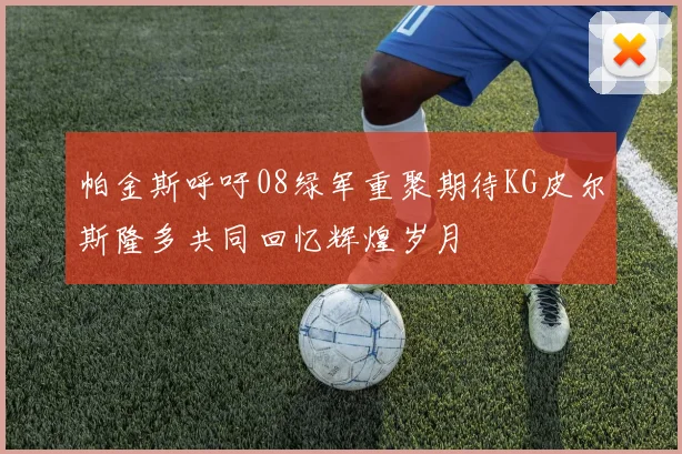 帕金斯呼吁08绿军重聚期待KG皮尔斯隆多共同回忆辉煌岁月