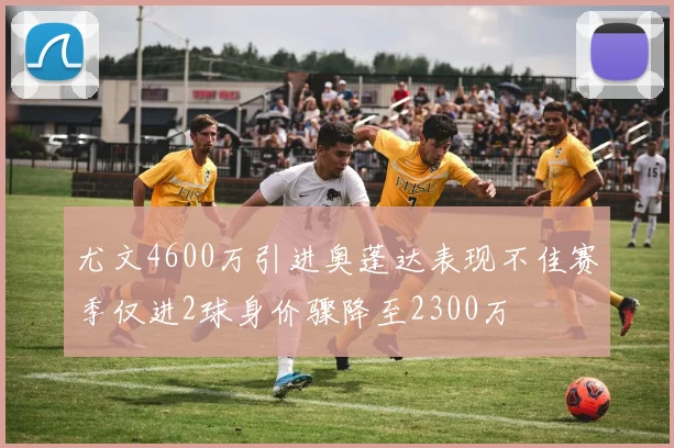 尤文4600万引进奥蓬达表现不佳赛季仅进2球身价骤降至2300万