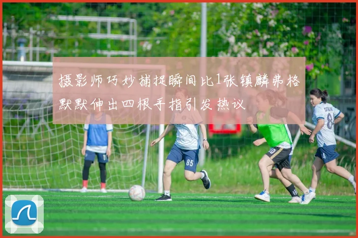 摄影师巧妙捕捉瞬间比1张镇麟弗格默默伸出四根手指引发热议