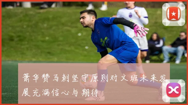 萧华赞马刺坚守原则对文班未来发展充满信心与期待