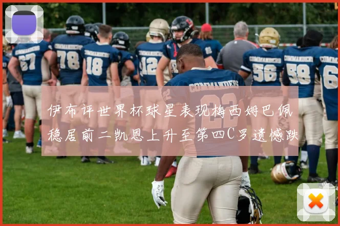 伊布评世界杯球星表现梅西姆巴佩稳居前二凯恩上升至第四C罗遗憾跌出前十