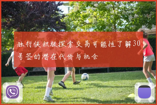 独行侠积极探索交易可能性了解30号签的潜在代价与机会