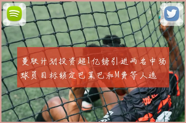 曼联计划投资超1亿镑引进两名中场球员目标锁定巴莱巴和M费等人选