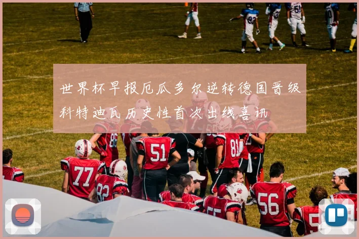 世界杯早报厄瓜多尔逆转德国晋级科特迪瓦历史性首次出线喜讯