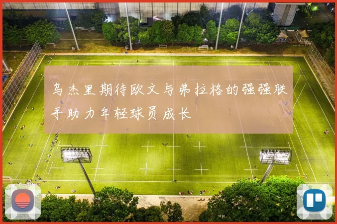 乌杰里期待欧文与弗拉格的强强联手助力年轻球员成长