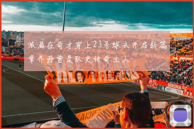 浓眉在奇才穿上23号球衣开启新篇章乔丹曾是队史传奇主人