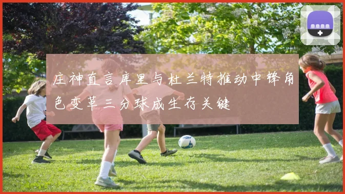 庄神直言库里与杜兰特推动中锋角色变革三分球成生存关键