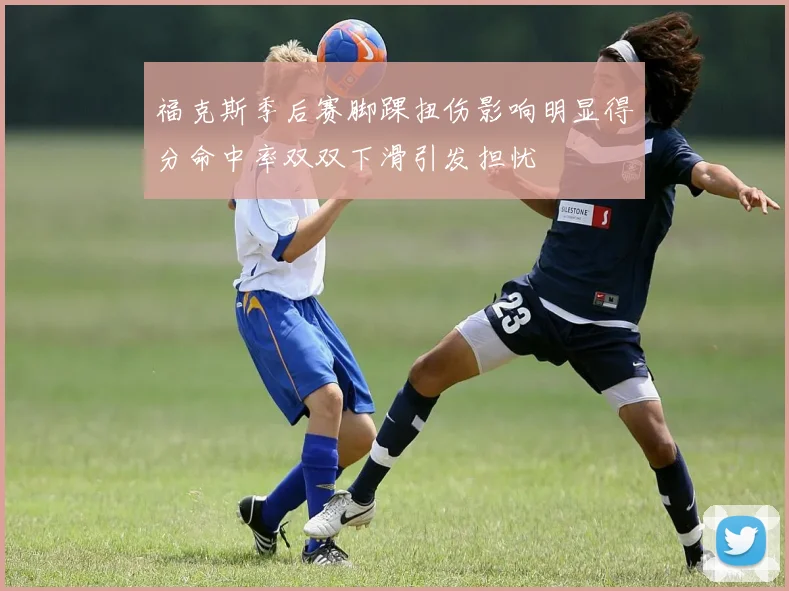 福克斯季后赛脚踝扭伤影响明显得分命中率双双下滑引发担忧